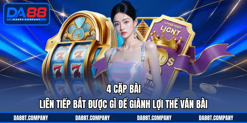 4 cặp bài liên tiếp bắt được gì để giành lợi thế ván bài 