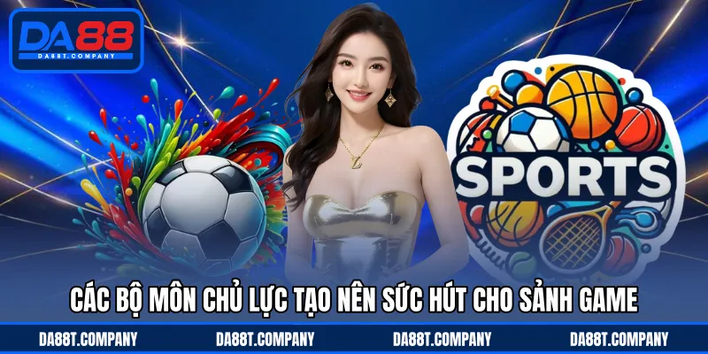 Các bộ môn chủ lực tạo nên sức hút cho sảnh game