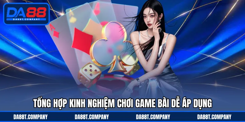 Tổng hợp kinh nghiệm chơi game bài dễ áp dụng 